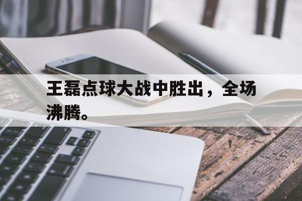 爱游戏平台首页-王磊点球大战中胜出，全场沸腾。