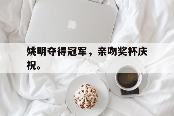 姚明夺得冠军，亲吻奖杯庆祝。