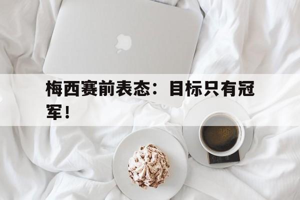 爱游戏平台首页-梅西赛前表态：目标只有冠军！