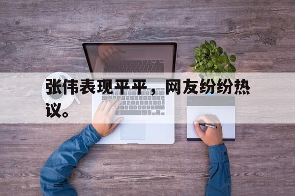 张伟表现平平，网友纷纷热议。