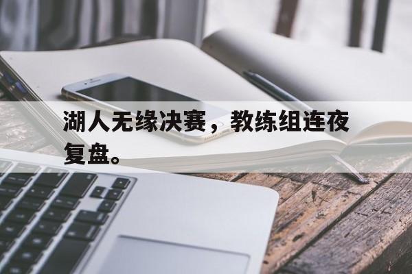 爱游戏ayx官网平台-湖人无缘决赛，教练组连夜复盘。