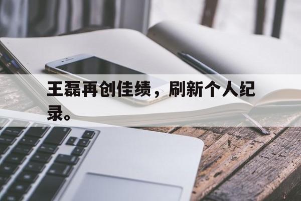 爱游戏平台首页-王磊再创佳绩，刷新个人纪录。
