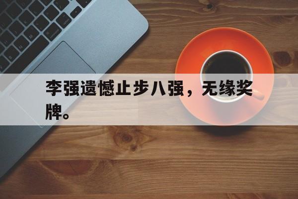爱游戏ayx官网平台-李强遗憾止步八强，无缘奖牌。