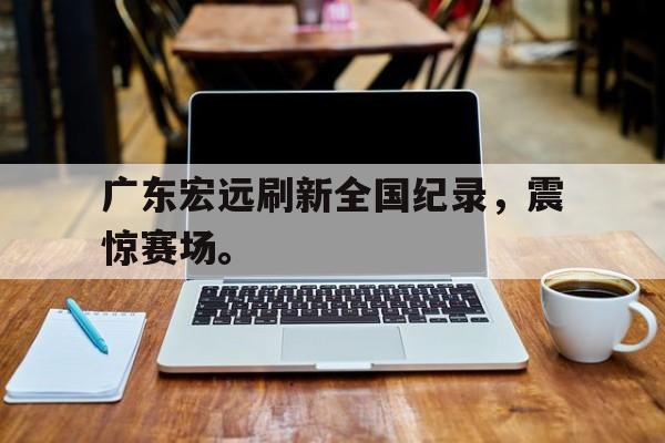 广东宏远刷新全国纪录，震惊赛场。