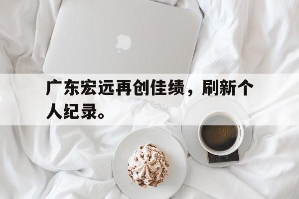 广东宏远再创佳绩，刷新个人纪录。