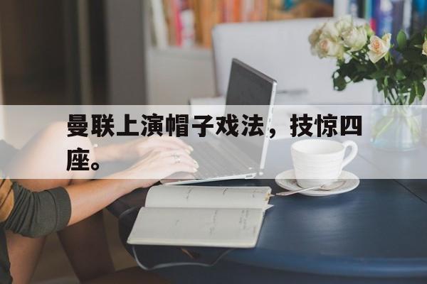 曼联上演帽子戏法，技惊四座。