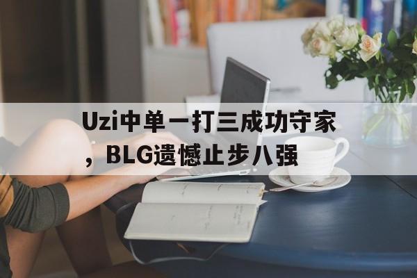 Uzi中单一打三成功守家，BLG遗憾止步八强