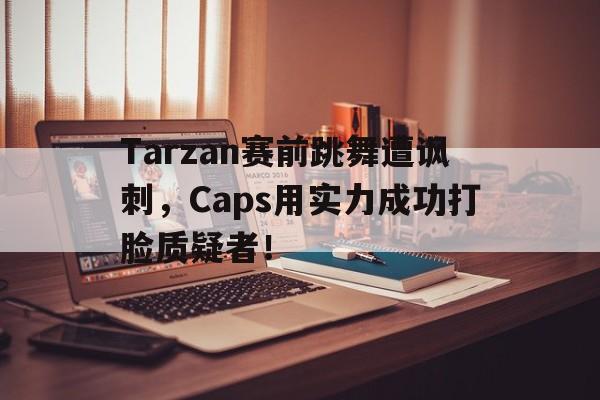 Tarzan赛前跳舞遭讽刺，Caps用实力成功打脸质疑者！