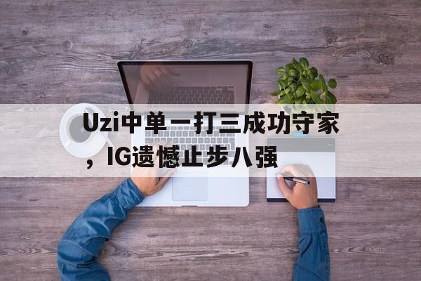 Uzi中单一打三成功守家，IG遗憾止步八强