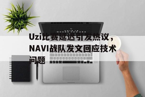 Uzi比赛延迟引发热议，NAVI战队发文回应技术问题