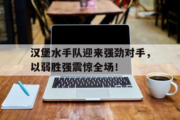 汉堡水手队迎来强劲对手，以弱胜强震惊全场！