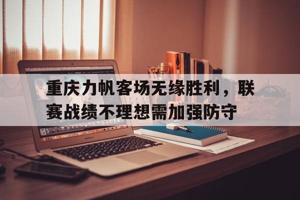 重庆力帆客场无缘胜利，联赛战绩不理想需加强防守