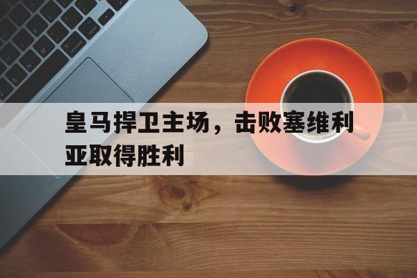 皇马捍卫主场，击败塞维利亚取得胜利
