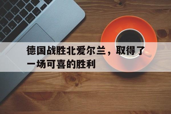 德国战胜北爱尔兰，取得了一场可喜的胜利