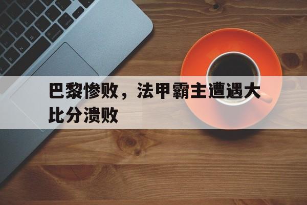 巴黎惨败，法甲霸主遭遇大比分溃败