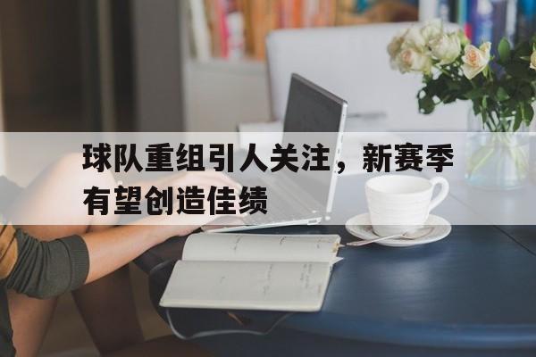 球队重组引人关注，新赛季有望创造佳绩