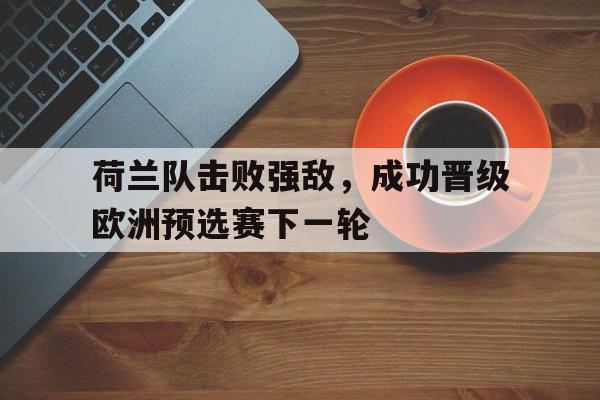 荷兰队击败强敌，成功晋级欧洲预选赛下一轮