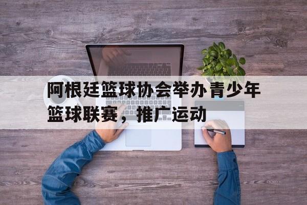 阿根廷篮球协会举办青少年篮球联赛，推广运动