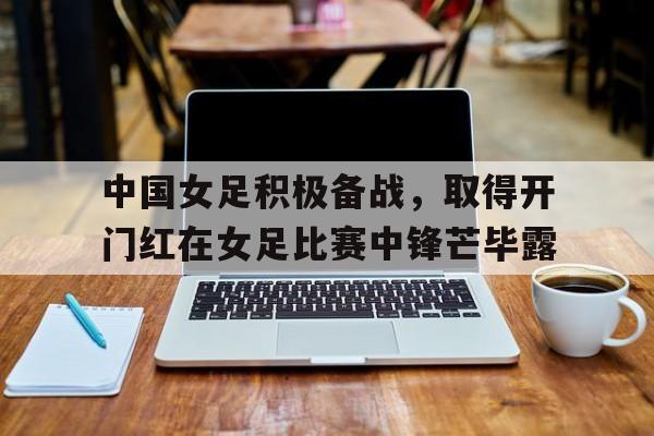 中国女足积极备战，取得开门红在女足比赛中锋芒毕露