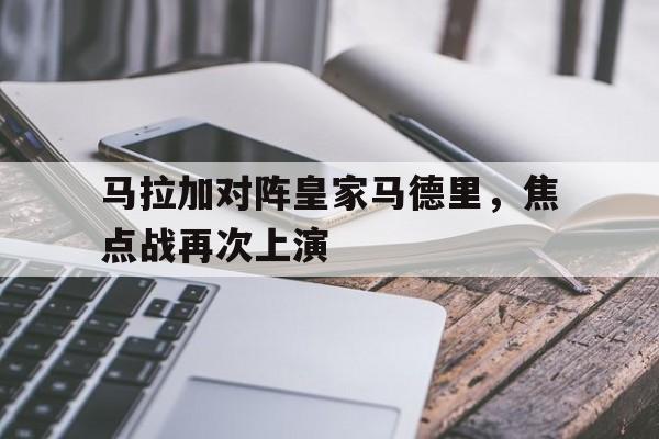 马拉加对阵皇家马德里，焦点战再次上演