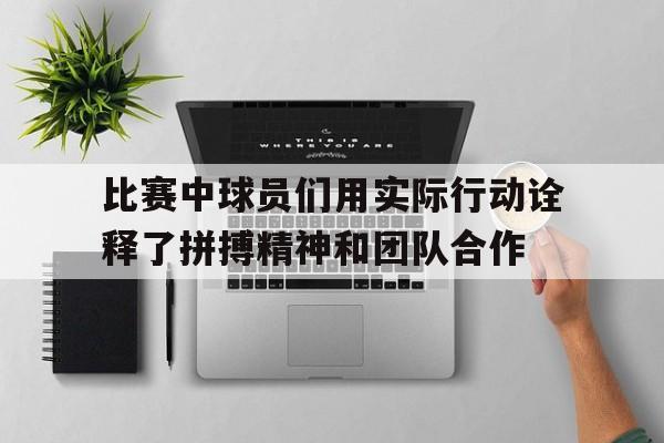 比赛中球员们用实际行动诠释了拼搏精神和团队合作