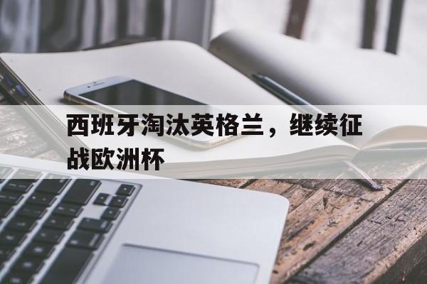 西班牙淘汰英格兰，继续征战欧洲杯