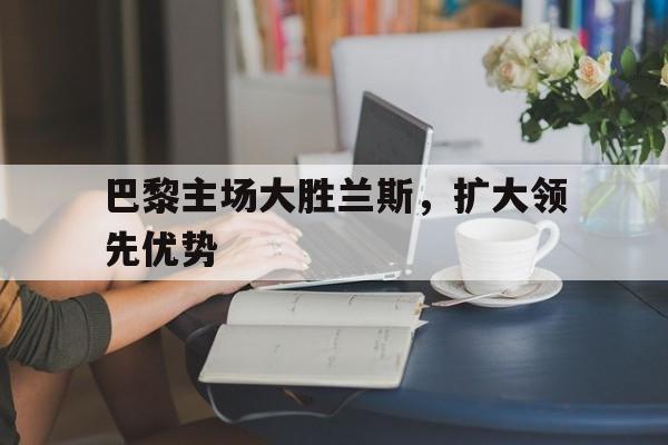 巴黎主场大胜兰斯，扩大领先优势