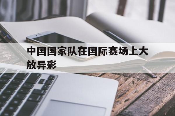 中国国家队在国际赛场上大放异彩