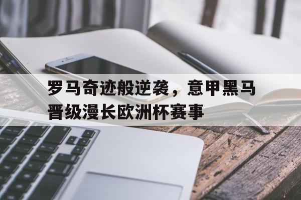罗马奇迹般逆袭，意甲黑马晋级漫长欧洲杯赛事