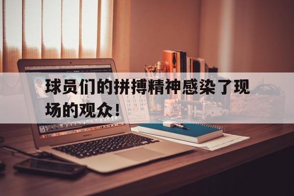 球员们的拼搏精神感染了现场的观众！