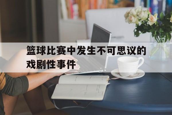 篮球比赛中发生不可思议的戏剧性事件