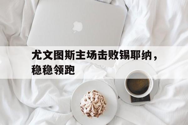 尤文图斯主场击败锡耶纳，稳稳领跑
