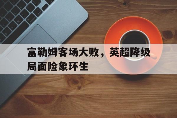 富勒姆客场大败，英超降级局面险象环生