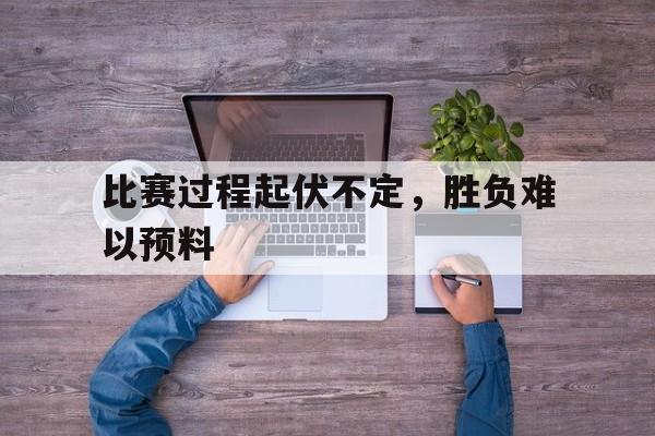爱游戏平台首页-比赛过程起伏不定，胜负难以预料