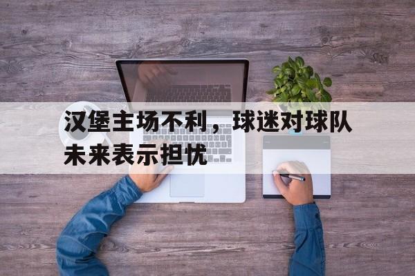汉堡主场不利，球迷对球队未来表示担忧