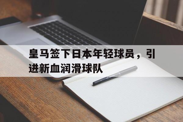 皇马签下日本年轻球员，引进新血润滑球队