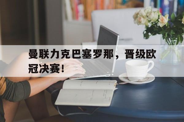 曼联力克巴塞罗那，晋级欧冠决赛！