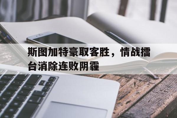 斯图加特豪取客胜，情战擂台消除连败阴霾